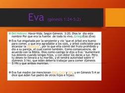 Eva (génesis 1:24-5:2)
Del Hebreo: Hava=Vida. Según Génesis  3:20, Dios le  dio este 
nombre Por que era la fuente  de todo