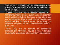 • Sara por su propia voluntad decide entregar a Agar
(sierva de Sara), como esposa de Abraham la cual
le dio un hijo.
• Cuand