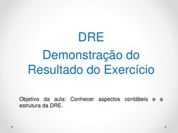 DRE
Demonstração do 
Resultado do Exercício
Objetivo
da
aula:
Conhecer
aspectos
contábeis
e
a
estrutura da DRE.
