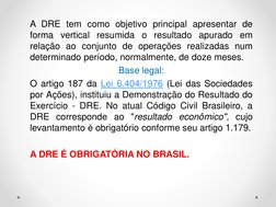A DRE tem como objetivo principal apresentar de
forma vertical resumida o resultado apurado em
relação ao conjunto de operaçõ