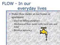 FLOW - In our 
everyday lives
Water flow meter at our home or 
apartment
– used for billing purposes
– Mechanical flow meter