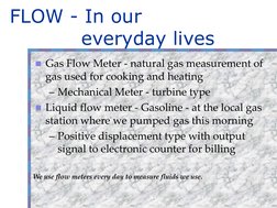 FLOW - In our 
everyday lives
Gas Flow Meter - natural gas measurement of 
gas used for cooking and heating
– Mechanical Met