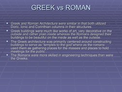 GREEK vs ROMAN
GREEK vs ROMAN

Greek and Roman Architecture were similar in that both utilized 
Greek and Roman Architecture