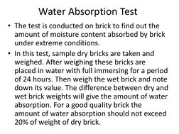 Water Absorption Test
• The test is conducted on brick to find out the 
amount of moisture content absorbed by brick 
under e