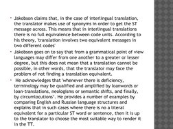 Jakobson claims that, in the case of interlingual translation, 
the translator makes use of synonyms in order to get the ST