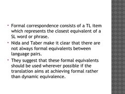 Formal correspondence consists of a TL item 
which represents the closest equivalent of a 
SL word or phrase. 
Nida and Tab