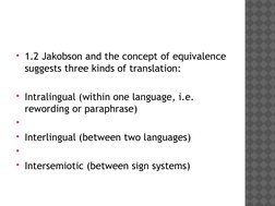 1.2 Jakobson and the concept of equivalence 
suggests three kinds of translation:
Intralingual (within one language, i.e.