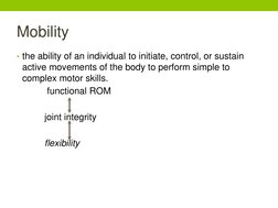 Mobility 
• the ability of an individual to initiate, control, or sustain 
active movements of the body to perform simple to