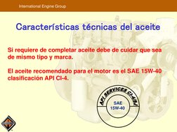 TM
International Engine Group
Características técnicas del aceite
Si requiere de completar aceite debe de cuidar que sea 
de