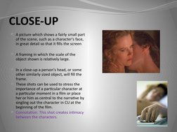 CLOSE-UP
A picture which shows a fairly small part 
of the scene, such as a character's face, 
in great detail so that it fi