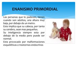 ENANISMO PRIMORDIAL
Las personas que lo padecen, tienen
cuando son adultos, una altura muy
baja, por debajo de un metro.
Esto