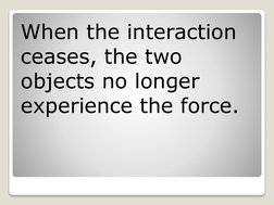 When the interaction 
ceases, the two 
objects no longer 
experience the force.
