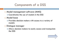 Components of a DSS
Model management software (MMS)
Coordinates the use of models in the DSS
Model base
Provides decision