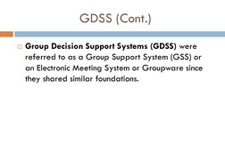 GDSS (Cont.)
Group Decision Support Systems (GDSS) were 
referred to as a Group Support System (GSS) or 
an Electronic Meeti