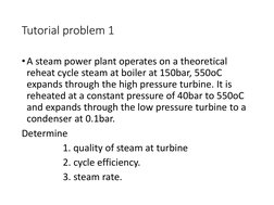 Tutorial problem 1
•A steam power plant operates on a theoretical 
reheat cycle steam at boiler at 150bar, 550oC 
expands thr