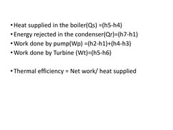 •Heat supplied in the boiler(Qs) =(h5-h4)
•Energy rejected in the condenser(Qr)=(h7-h1)
•Work done by pump(Wp) =(h2-h1)+(h4-h