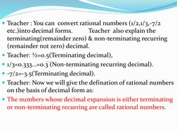 Teacher : You can  convert rational numbers (1/2,1/3,-7/2 
etc.)into decimal forms.          Teacher  also explain the 
term