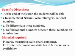 Specific Objectives: 
At the end of the lesson the students will be able 
1 To know about Natural/Whole/Integers/Rational