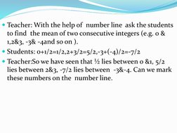 Teacher: With the help of  number line  ask the students 
to find  the mean of two consecutive integers (e.g. 0 & 
1,2&3, -3