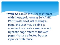Web 2.0 allows the user to interact 
with the page known as DYNAMIC 
PAGE; instead of just reading a 
page, the user may be