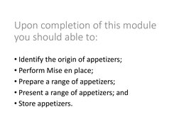 Upon completion of this module 
you should able to:
• Identify the origin of appetizers;
• Perform Mise en place;
• Prepare a