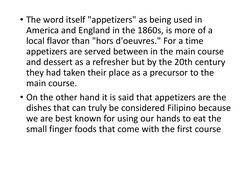 • The word itself "appetizers" as being used in 
America and England in the 1860s, is more of a 
local flavor than "hors d'oe
