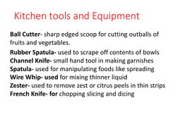 Kitchen tools and Equipment
Ball Cutter- sharp edged scoop for cutting outballs of 
fruits and vegetables.
Rubber Spatula- us