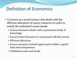 Definition of Economics
A science or a social science that deals with the 
efficient allocation of scarce resources in order