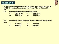 AB and BC are tangents of a simple curve. AB is due north and BC 
is N50E. Degree of simple curve is 4 and PC is at station