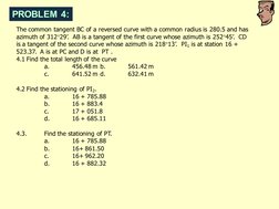 PROBLEM 4:
The common tangent BC of a reversed curve with a common radius is 280.5 and has 
azimuth of 31229’.  AB is a tang