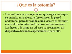 ¿Qué es la ostomía?
Una ostomía es una operación quirúrgica en la que 
se practica una abertura (estoma) en la pared 
abdomi