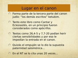 Forma parte de la tercera parte del canon 
judío: “los demás escritos” ketubim.
Tanto este libro como Cantar y 
Eclesiastés,