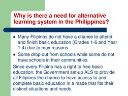 Why is there a need for alternative 
learning system in the Philippines?
Many Filipinos do not have a chance to attend 
and