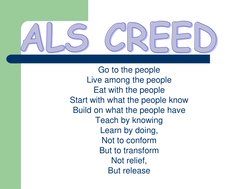 ALS CREED
Go to the people 
Live among the people 
Eat with the people 
Start with what the people know 
Build on what the pe