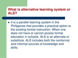 What is alternative learning system or 
ALS? 
It is a parallel learning system in the 
Philippines that provides a practical