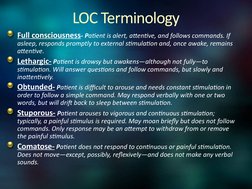 LOC Terminology
Full consciousness- Patient is alert, attentive, and follows commands. If 
asleep, responds promptly to exter