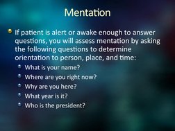 Mentation
If patient is alert or awake enough to answer 
questions, you will assess mentation by asking 
the following questi