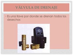 VÁLVULA DE DRENAJE
• Es una llave por donde se drenan todos los 
desechos 
