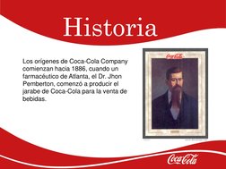Historia
Los orígenes de Coca-Cola Company 
comienzan hacia 1886, cuando un 
farmacéutico de Atlanta, el Dr. Jhon 
Pemberton,