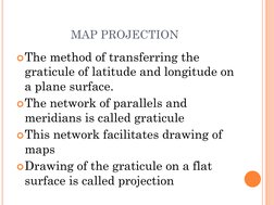 MAP PROJECTION
The method of transferring the 
graticule of latitude and longitude on 
a plane surface.
The network of para