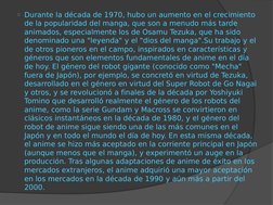 o Durante la década de 1970, hubo un aumento en el crecimiento 
de la popularidad del manga, que son a menudo más tarde 
anim
