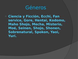 Géneros
o Ciencia y Ficción, Ecchi, Fan 
service, Gore, Hentai, Kodomo, 
Maho Shojo, Mecha, Misterio, 
Moé, Seinen, Shojo, Sh