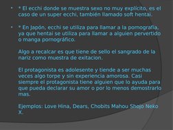 
* El ecchi donde se muestra sexo no muy explícito, es el 
caso de un super ecchi, también llamado soft hentai.

* En Japón