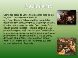 Nacimiento
Crono fue padre de varios hijos con Rea pero se los 
tragó tan pronto como nacieron, ya 
que Gea y Urano le habían