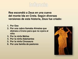 Infancia
Rea escondió a Zeus en una cueva 
del monte Ida en Creta. Según diversas 
versiones de esta historia, Zeus fue criad