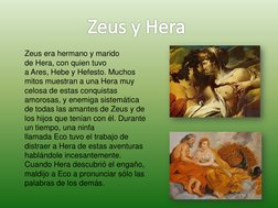 Zeus y Hera
Zeus era hermano y marido 
de Hera, con quien tuvo 
a Ares, Hebe y Hefesto. Muchos 
mitos muestran a una Hera muy