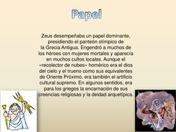 Zeus desempeñaba un papel dominante, 
presidiendo el panteón olímpico de 
la Grecia Antigua. Engendró a muchos de 
los héroes