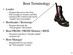 4 
Boot Terminology 
• Loader 
– Program that moves bits from 
disk (usually) to memory and then  
transfers CPU control to t