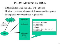 8 
PROM Monitors vs. BIOS 
• BIOS: limited setup via DEL or F1 at boot 
• Monitor: continuously accessible command interprete