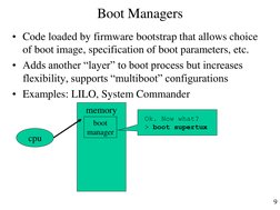 9 
Boot Managers 
• Code loaded by firmware bootstrap that allows choice 
of boot image, specification of boot parameters, et